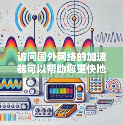 访问国外网络的加速器可以帮助您更快地访问国际网站。以下是一些推荐的加速器，并根据您的需求选择合适的