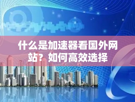 什么是加速器看国外网站?如何高效选择 什么是加速器看国外网站?如何高效选择