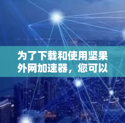 为了下载和使用坚果外网加速器,您可以按照以下步骤进行 为了下载和使用坚果外网加速器,您可以按照以下步骤进行