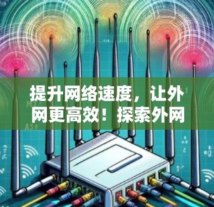 提升网络速度,让外网更高效!探索外网网络加速器的解决方案 提升网络速度,让外网更高效!探索外网网络加速器的解决方案