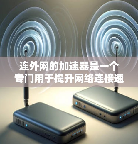 连外网的加速器是一个专门用于提升网络连接速度的工具,适用于使用连外网的用户。以下是一个详细的使用指南 连外网的加速器是一个专门用于提升网络连接速度的工具,适用于使用连外网的用户。以下是一个详细的使用指南