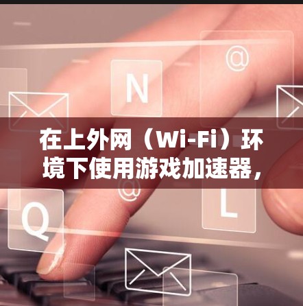 在上外网(Wi-Fi)环境下使用游戏加速器,取决于游戏加速器的兼容性和网络环境。以下是使用上外网进行游戏加速器的建议 在上外网(Wi-Fi)环境下使用游戏加速器,取决于游戏加速器的兼容性和网络环境。以下是使用上外网进行游戏加速器的建议