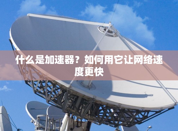 什么是加速器?如何用它让网络速度更快 什么是加速器?如何用它让网络速度更快