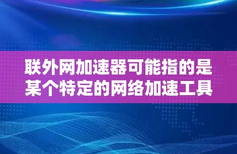 联外网加速器可能指的是某个特定的网络加速工具或服务,具体功能和使用方法可能因服务而异。以下是一些可能的解释和建议 联外网加速器可能指的是某个特定的网络加速工具或服务,具体功能和使用方法可能因服务而异。以下是一些可能的解释和建议