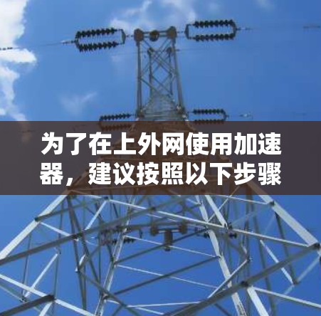 为了在上外网使用加速器,建议按照以下步骤操作 为了在上外网使用加速器,建议按照以下步骤操作