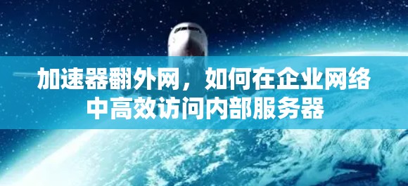 加速器翻外网,如何在企业网络中高效访问内部服务器 加速器翻外网,如何在企业网络中高效访问内部服务器