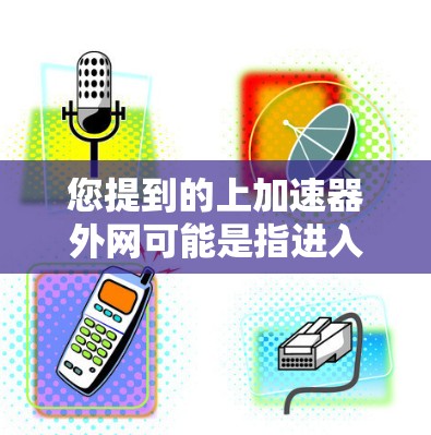 您提到的上加速器外网可能是指进入加速器的外部网关或访问加速器的外部网络。如果您指的是在某个特定应用或工具中使用外部网络连接加速器,可以按照以下步骤操作 您提到的上加速器外网可能是指进入加速器的外部网关或访问加速器的外部网络。如果您指的是在某个特定应用或工具中使用外部网络连接加速器,可以按照以下步骤操作