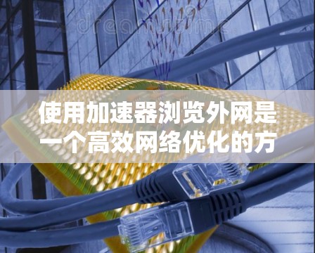 使用加速器浏览外网是一个高效网络优化的方法,可以显著提升你的访问速度和减少网络使用成本。以下是一个详细且结构化的指南,帮助你轻松掌握这一过程 使用加速器浏览外网是一个高效网络优化的方法,可以显著提升你的访问速度和减少网络使用成本。以下是一个详细且结构化的指南,帮助你轻松掌握这一过程