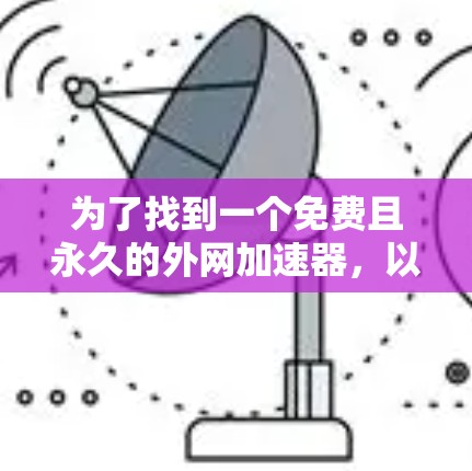 为了找到一个免费且永久的外网加速器,以下是一些推荐的选择,每个工具都有其独特的优势和特点,适合不同的需求 为了找到一个免费且永久的外网加速器,以下是一些推荐的选择,每个工具都有其独特的优势和特点,适合不同的需求