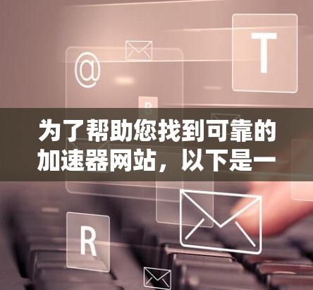 为了帮助您找到可靠的加速器网站,以下是一些步骤和建议 为了帮助您找到可靠的加速器网站,以下是一些步骤和建议