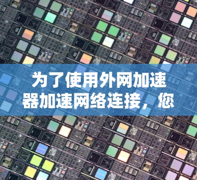 为了使用外网加速器加速网络连接,您可以按照以下步骤操作 为了使用外网加速器加速网络连接,您可以按照以下步骤操作