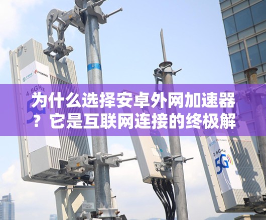 为什么选择安卓外网加速器？它是互联网连接的终极解决方案