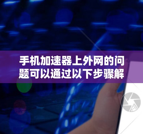 手机加速器上外网的问题可以通过以下步骤解决 手机加速器上外网的问题可以通过以下步骤解决