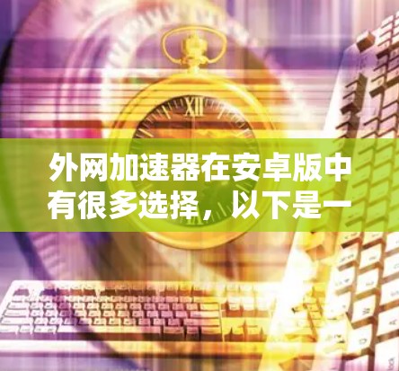 外网加速器在安卓版中有很多选择,以下是一些推荐的选项 外网加速器在安卓版中有很多选择,以下是一些推荐的选项