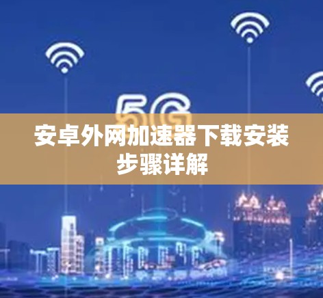安卓外网加速器下载安装步骤详解 安卓外网加速器下载安装步骤详解
