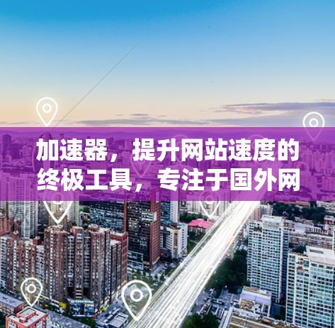 加速器,提升网站速度的终极工具,专注于国外网站 加速器,提升网站速度的终极工具,专注于国外网站