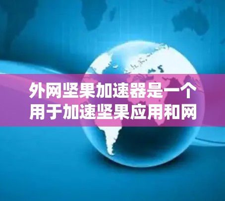 外网坚果加速器是一个用于加速坚果应用和网站的工具,通常适用于Windows系统。如果你需要在外部网络上加速坚果相关应用或网站,请参考以下工具 外网坚果加速器是一个用于加速坚果应用和网站的工具,通常适用于Windows系统。如果你需要在外部网络上加速坚果相关应用或网站,请参考以下工具