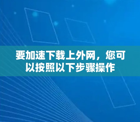 要加速下载上外网,您可以按照以下步骤操作 要加速下载上外网,您可以按照以下步骤操作