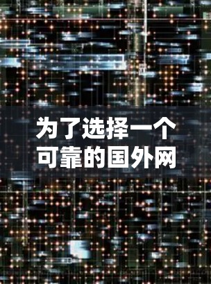 为了选择一个可靠的国外网站加速器,以下是一步步的建议 为了选择一个可靠的国外网站加速器,以下是一步步的建议