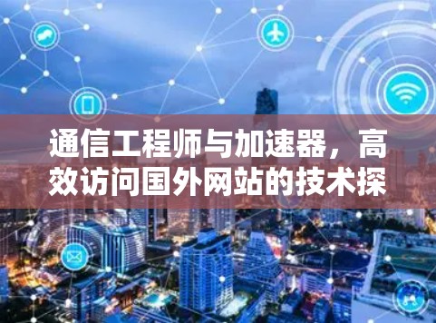 通信工程师与加速器,高效访问国外网站的技术探索 通信工程师与加速器,高效访问国外网站的技术探索