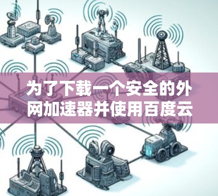 为了下载一个安全的外网加速器并使用百度云服务,您可以按照以下步骤操作 为了下载一个安全的外网加速器并使用百度云服务,您可以按照以下步骤操作