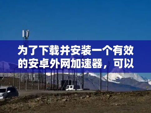 为了下载并安装一个有效的安卓外网加速器,可以按照以下步骤进行 为了下载并安装一个有效的安卓外网加速器,可以按照以下步骤进行