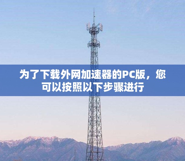 为了下载外网加速器的PC版,您可以按照以下步骤进行 为了下载外网加速器的PC版,您可以按照以下步骤进行