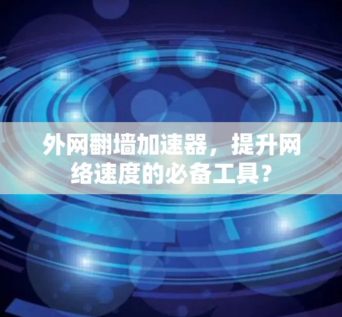 外网翻墙加速器,提升网络速度的必备工具? 外网翻墙加速器,提升网络速度的必备工具?