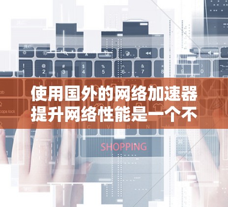 使用国外的网络加速器提升网络性能是一个不错的选择,但需要谨慎考虑以下因素 使用国外的网络加速器提升网络性能是一个不错的选择,但需要谨慎考虑以下因素