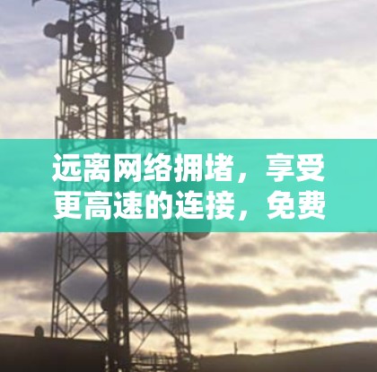 远离网络拥堵,享受更高速的连接,免费外网加速器的实用指南 远离网络拥堵,享受更高速的连接,免费外网加速器的实用指南