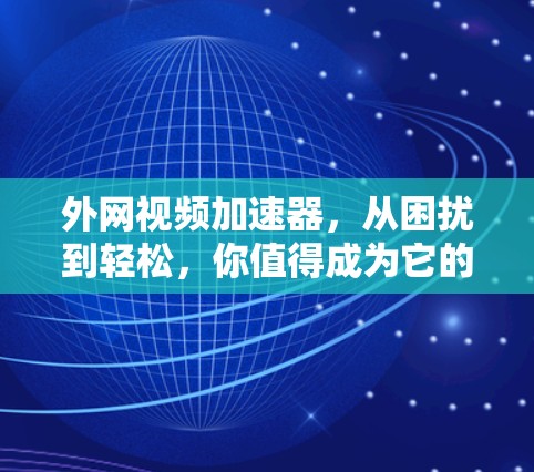 外网视频加速器,从困扰到轻松,你值得成为它的用户! 外网视频加速器,从困扰到轻松,你值得成为它的用户!