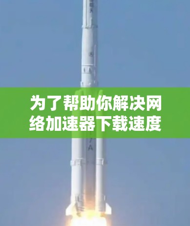 为了帮助你解决网络加速器下载速度快的问题,以下是分步骤的建议 为了帮助你解决网络加速器下载速度快的问题,以下是分步骤的建议