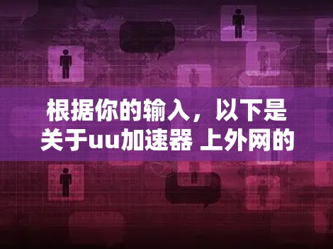 根据你的输入,以下是关于uu加速器 上外网的分析和建议 根据你的输入,以下是关于uu加速器 上外网的分析和建议