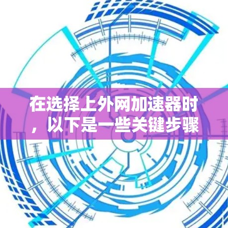 在选择上外网加速器时,以下是一些关键步骤和建议,帮助你找到适合自己的工具 在选择上外网加速器时,以下是一些关键步骤和建议,帮助你找到适合自己的工具