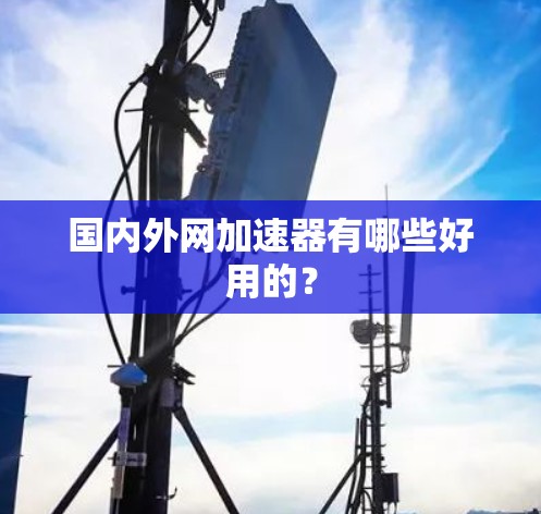 国内外网加速器有哪些好用的? 国内外网加速器有哪些好用的?