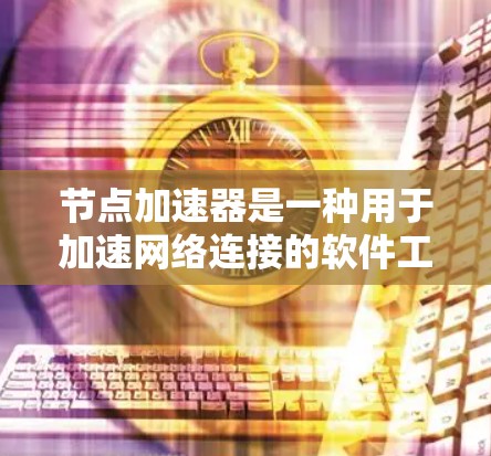 节点加速器是一种用于加速网络连接的软件工具,通常用于提升数据传输速度和处理大文件效率。以下是对节点加速器的详细总结和使用指南 节点加速器是一种用于加速网络连接的软件工具,通常用于提升数据传输速度和处理大文件效率。以下是对节点加速器的详细总结和使用指南