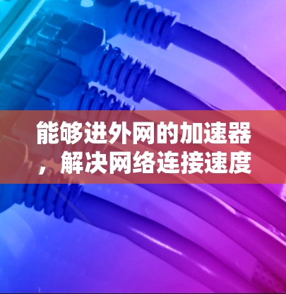 能够进外网的加速器,解决网络连接速度的问题 能够进外网的加速器,解决网络连接速度的问题
