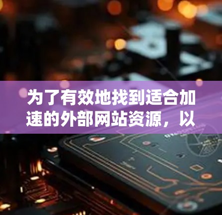 为了有效地找到适合加速的外部网站资源,以下是一个系统化的指南 为了有效地找到适合加速的外部网站资源,以下是一个系统化的指南