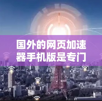 国外的网页加速器手机版是专门为了帮助用户快速下载网页并减少网络延迟的工具。以下是一些常用的国外网页加速器推荐 国外的网页加速器手机版是专门为了帮助用户快速下载网页并减少网络延迟的工具。以下是一些常用的国外网页加速器推荐