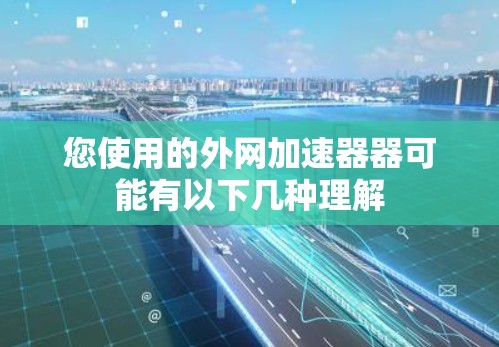 您使用的外网加速器器可能有以下几种理解 您使用的外网加速器器可能有以下几种理解