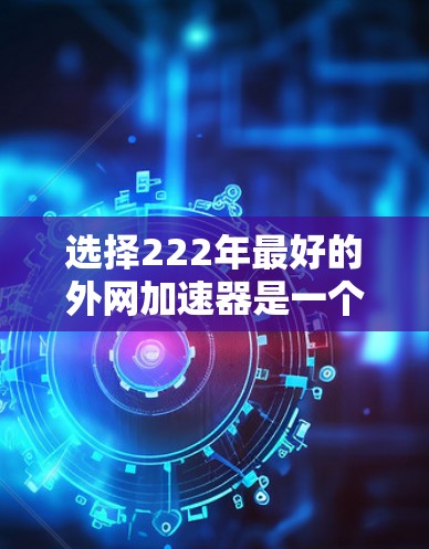 选择222年最好的外网加速器是一个明智的决策,帮助你更快地访问网站、下载文件或使用在线服务。以下是一些推荐的外网加速器,它们在性能和功能上各有特色,适合不同的需求 选择222年最好的外网加速器是一个明智的决策,帮助你更快地访问网站、下载文件或使用在线服务。以下是一些推荐的外网加速器,它们在性能和功能上各有特色,适合不同的需求