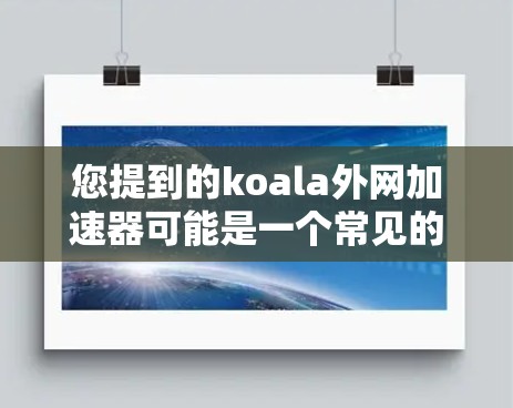 您提到的koala外网加速器可能是一个常见的网络加速软件,但需要确认具体指的是哪个。如果你指的是Koa(Kao)上的加速工具,可以提供更多信息,我将尽力帮助您 您提到的koala外网加速器可能是一个常见的网络加速软件,但需要确认具体指的是哪个。如果你指的是Koa(Kao)上的加速工具,可以提供更多信息,我将尽力帮助您