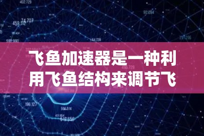 飞鱼加速器是一种利用飞鱼结构来调节飞行器速度的装置,旨在加速飞行器的速度。飞鱼通常由金属、塑料或其他材料制成,内部可能含有流体系统,如水流或气体,以影响飞行器的速度 飞鱼加速器是一种利用飞鱼结构来调节飞行器速度的装置,旨在加速飞行器的速度。飞鱼通常由金属、塑料或其他材料制成,内部可能含有流体系统,如水流或气体,以影响飞行器的速度
