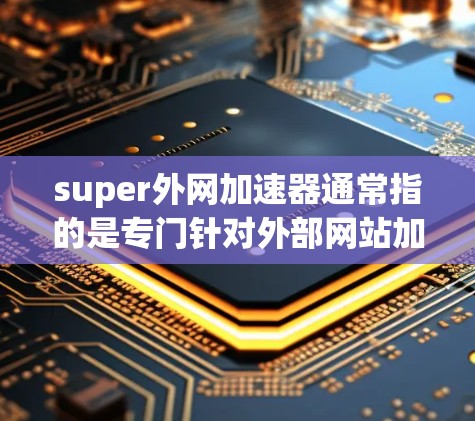 super外网加速器通常指的是专门针对外部网站加速的工具，旨在提升网站加载速度。如果你指的是一个专门用于外网加速的工具，而不是一般的网站加速工具，那么以下是一些可能的解决方案或推荐
