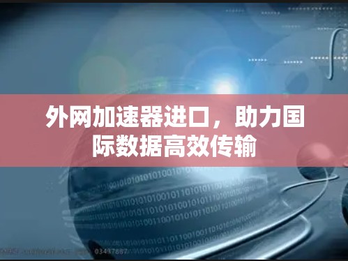 外网加速器进口,助力国际数据高效传输 外网加速器进口,助力国际数据高效传输