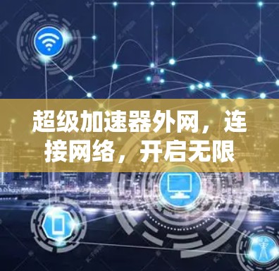 超级加速器外网,连接网络,开启无限可能 超级加速器外网,连接网络,开启无限可能