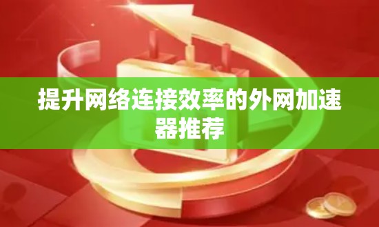 提升网络连接效率的外网加速器推荐 提升网络连接效率的外网加速器推荐