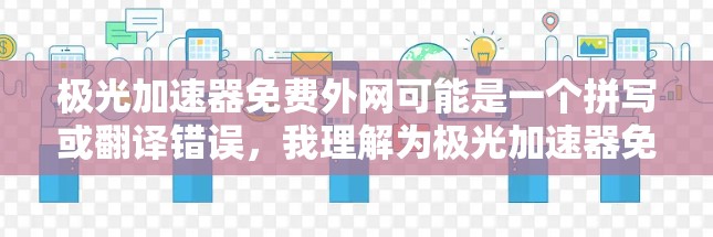 极光加速器免费外网可能是一个拼写或翻译错误,我理解为极光加速器免费的网络加速。极光加速器是一个常用的在线加速工具,提供多种加速模式,包括免费的网络加速功能 极光加速器免费外网可能是一个拼写或翻译错误,我理解为极光加速器免费的网络加速。极光加速器是一个常用的在线加速工具,提供多种加速模式,包括免费的网络加速功能