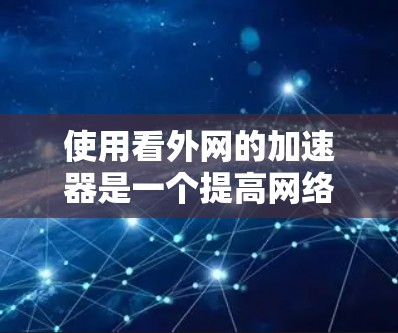 使用看外网的加速器是一个提高网络速度和增强用户体验的有效方法，以下是详细的步骤指南