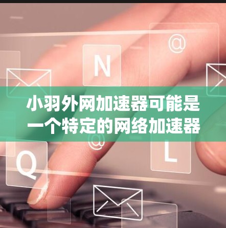 小羽外网加速器可能是一个特定的网络加速器或工具的名称,但具体的含义可能因平台而异。由于缺乏 precise 信息,我无法提供确切的指导。以下是一些常见的网络加速器推荐 小羽外网加速器可能是一个特定的网络加速器或工具的名称,但具体的含义可能因平台而异。由于缺乏 precise 信息,我无法提供确切的指导。以下是一些常见的网络加速器推荐